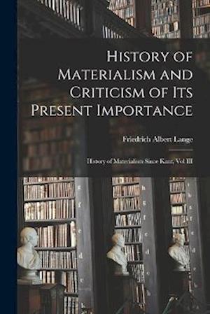 History of Materialism and Criticism of Its Present Importance: History of Materialism Since Kant, Vol III