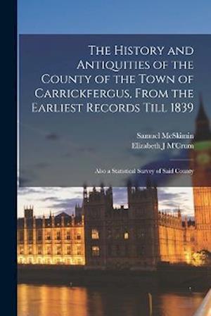 The History and Antiquities of the County of the Town of Carrickfergus, From the Earliest Records Till 1839: Also a Statistical Survey of Said County