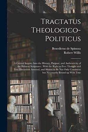 Tractatus Theologico-politicus: A Critical Inquiry Into the History, Purpose, and Authenticity of the Hebrew Scriptures : With the Right to Free Thoug