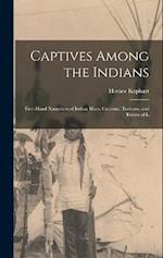Captives Among the Indians: First-hand Narratives of Indian Wars, Customs, Tortures, and Habits of L 