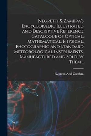 Negretti & Zambra's Encyclopædic Illustrated and Descriptive Reference Catalogue of Optical, Mathematical, Physical, Photographic and Standard Meteoro