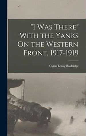 "I Was There" With the Yanks On the Western Front, 1917-1919