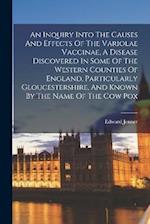 An Inquiry Into The Causes And Effects Of The Variolae Vaccinae, A Disease Discovered In Some Of The Western Counties Of England, Particularly Glouces