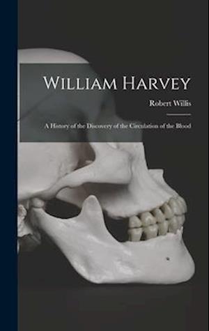 William Harvey: A History of the Discovery of the Circulation of the Blood