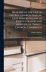 Memoirs of the Life of the Rev. Charles Simeon, Late Senior Fellow of King's College and Minister of Trinity Church, Cambridge: With a Selection From 