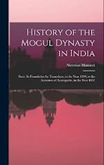 History of the Mogul Dynasty in India: From Its Foundation by Tamerlane, in the Year 1399, to the Accession of Aurengzebe, in the Year 1657 