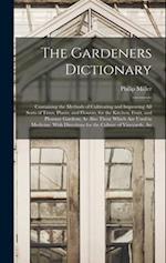 The Gardeners Dictionary: Containing the Methods of Cultivating and Improving All Sorts of Trees, Plants, and Flowers, for the Kitchen, Fruit, and Ple
