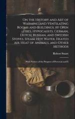 On the History and Art of Warming and Ventilating Rooms and Buildings, by Open Fires, Hypocausts, German, Dutch, Russian, and Swedish Stoves, Steam, H