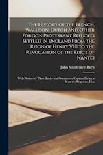 The History of the French, Walloon, Dutch and Other Foreign Protestant Refugees Settled in England From the Reign of Henry VIII to the Revocation of t