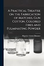 A Practical Treatise on the Fabrication of Matches, Gun Cotton, Colored Fires and Fulminating Powder 