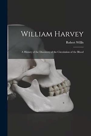 William Harvey: A History of the Discovery of the Circulation of the Blood