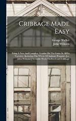 Cribbage Made Easy: Being A New And Complete Treatise On The Game In All Its Varieties : Including The Whole Of Anthony Pasquin's [i.e. John Williams'