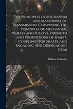 The Principles of Mechanism and Machinery of Transmission. Comprising the Principles of Mechanism, Wheels and Pulleys, Strength and Proportions of Sha