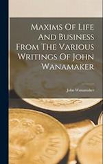 Maxims Of Life And Business From The Various Writings Of John Wanamaker 