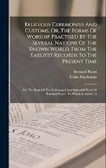 Religious Ceremonies And Customs, Or, The Forms Of Worship Practised By The Several Nations Of The Known World, From The Earliest Records To The Prese