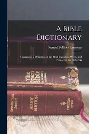 A Bible Dictionary: Containing a Definition of the Most Important Words and Phrases in the Holy Scri