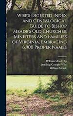 Wise's Digested Index and Genealogical Guide to Bishop Meade's Old Churches, Ministers and Families of Virginia, Embracing 6,900 Proper Names 