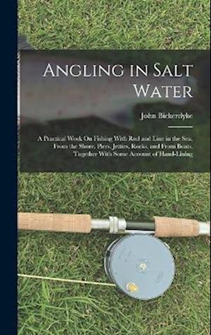 Angling in Salt Water: A Practical Work On Fishing With Rod and Line in the Sea, From the Shore, Piers, Jetties, Rocks, and From Boats, Together With