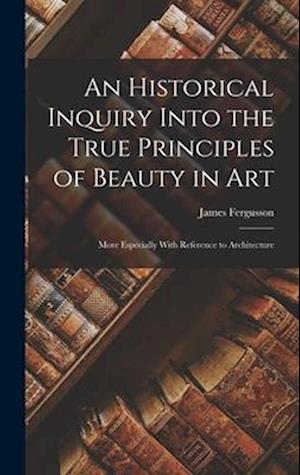 An Historical Inquiry Into the True Principles of Beauty in Art: More Especially With Reference to Architecture