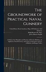 The Groundwork of Practical Naval Gunnery: A Study of the Principles and Practice of Exterior Ballistics, As Applied to Naval Gunnery, and of the Comp
