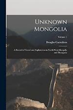 Unknown Mongolia: A Record of Travel and Exploration in North-West Mongolia and Dzungaria; Volume 1 
