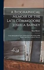 A Biographical Memoir of the Late Commodore Joshua Barney: From Autographical Notes and Journals in Possession of His Family, and Other Authentic Sour