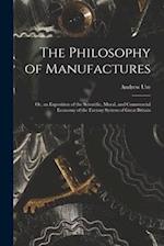 The Philosophy of Manufactures: Or, an Exposition of the Scientific, Moral, and Commercial Economy of the Factory System of Great Britain 