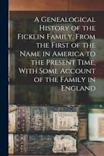 A Genealogical History of the Ficklin Family, From the First of the Name in America to the Present Time, With Some Account of the Family in England 