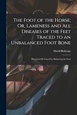 The Foot of the Horse; Or, Lameness and All Diseases of the Feet Traced to an Unbalanced Foot Bone: Prevented Or Cured by Balancing the Foot 