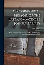 A Biographical Memoir of the Late Commodore Joshua Barney: From Autographical Notes and Journals in Possession of His Family, and Other Authentic Sour
