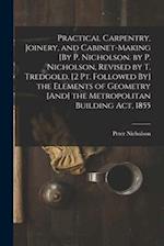 Practical Carpentry, Joinery, and Cabinet-Making [By P. Nicholson. by P. Nicholson, Revised by T. Tredgold. [2 Pt. Followed By] the Elements of Geomet