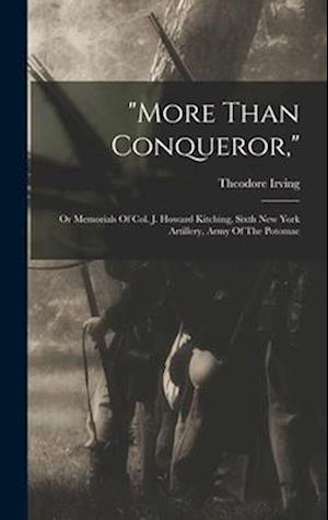 "more Than Conqueror,": Or Memorials Of Col. J. Howard Kitching, Sixth New York Artillery, Army Of The Potomac