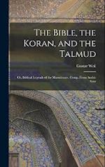 The Bible, the Koran, and the Talmud: Or, Biblical Legends of the Mussulmans. Comp. From Arabic Sour 