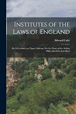 Institutes of the Laws of England: Or A Commentary Upon Littleton, not the Name of the Author Only, but of the law Itself 