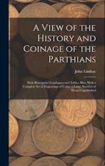 A View of the History and Coinage of the Parthians: With Descriptive Catalogues and Tables, Illus. With a Complete Set of Engravings of Coins, a Large
