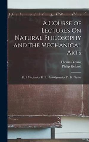 A Course of Lectures On Natural Philosophy and the Mechanical Arts: Pt. I. Mechanics. Pt. Ii. Hydrodynamics. Pt. Iii. Physics