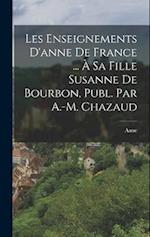Les Enseignements D'anne De France ... À Sa Fille Susanne De Bourbon, Publ. Par A.-M. Chazaud