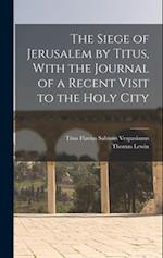 The Siege of Jerusalem by Titus, With the Journal of a Recent Visit to the Holy City 