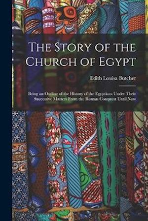 The Story of the Church of Egypt: Being an Outline of the History of the Egyptians Under Their Successive Masters From the Roman Conquest Until Now