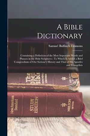 A Bible Dictionary: Containing a Definition of the Most Important Words and Phrases in the Holy Scriptures : To Which Is Added a Brief Compendium of O