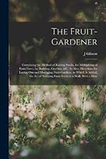 The Fruit-Gardener: Containing the Method of Raising Stocks, for Multiplying of Fruit-Trees, by Budding, Grafting, &c. As Also, Directions for Laying 