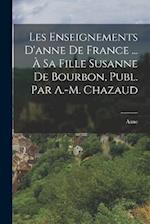 Les Enseignements D'anne De France ... À Sa Fille Susanne De Bourbon, Publ. Par A.-M. Chazaud