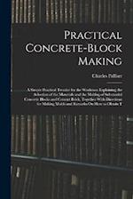 Practical Concrete-Block Making: A Simple Practical Treatise for the Workman Explaining the Selection of the Materials and the Making of Substantial C