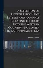 A Selection of George Croghan's Letters and Journals Relating to Tours Into the Western Country--November 16, 1750-November, 1765 