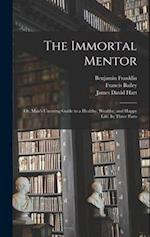 The Immortal Mentor: Or, Man's Unerring Guide to a Healthy, Wealthy, and Happy Life. In Three Parts 
