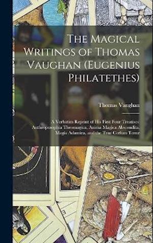The Magical Writings of Thomas Vaughan (Eugenius Philatethes): A Verbatim Reprint of His First Four Treatises: Anthroposophia Theomagica, Anima Magica