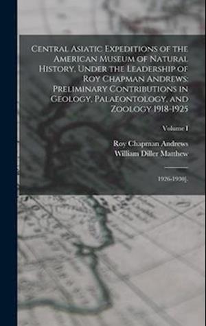 Central Asiatic Expeditions of the American Museum of Natural History, Under the Leadership of Roy Chapman Andrews