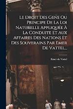 Le Droit Des Gens Ou Principe De La Loi Naturelle Appliquée À La Conduite Et Aux Affaires Des Nations Et Des Souverains Par Emer De Vattel...