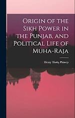 Origin of the Sikh Power in the Punjab, and Political Life of Muha-Raja 