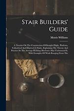 Stair Builders' Guide: A Treatise On The Construction Of Straight Flight, Platform, Cylindrical And Eliptical [!] Stairs, Explaining The Theory And Pr